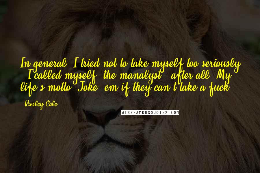 Kresley Cole Quotes: In general, I tried not to take myself too seriously - I called myself "the manalyst," after all. My life's motto: Joke 'em if they can't take a fuck.