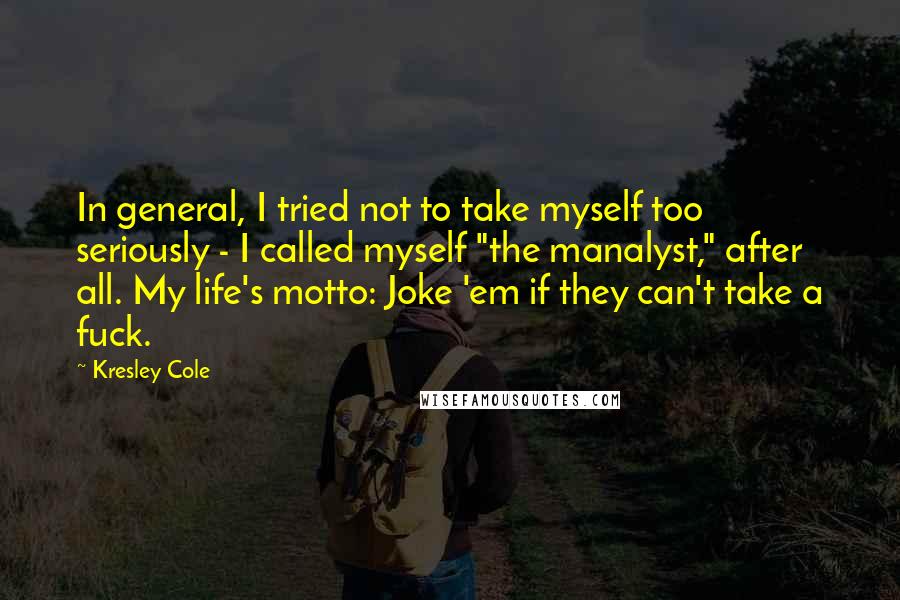 Kresley Cole Quotes: In general, I tried not to take myself too seriously - I called myself "the manalyst," after all. My life's motto: Joke 'em if they can't take a fuck.