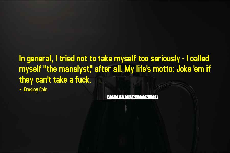 Kresley Cole Quotes: In general, I tried not to take myself too seriously - I called myself "the manalyst," after all. My life's motto: Joke 'em if they can't take a fuck.