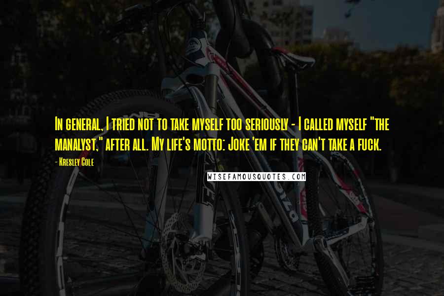 Kresley Cole Quotes: In general, I tried not to take myself too seriously - I called myself "the manalyst," after all. My life's motto: Joke 'em if they can't take a fuck.