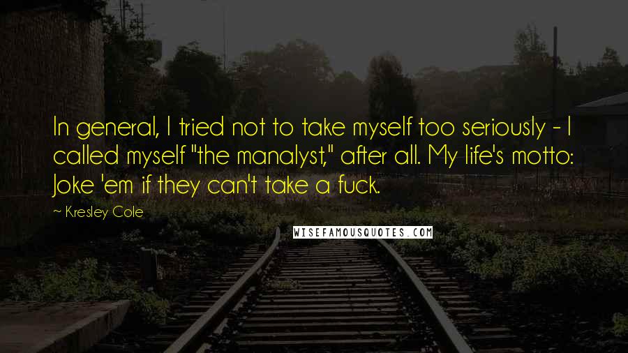 Kresley Cole Quotes: In general, I tried not to take myself too seriously - I called myself "the manalyst," after all. My life's motto: Joke 'em if they can't take a fuck.