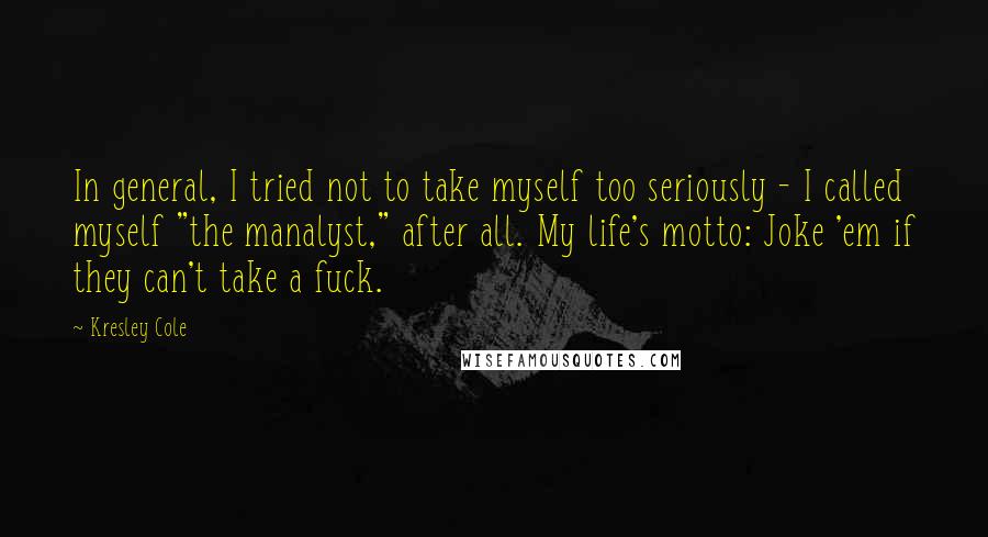 Kresley Cole Quotes: In general, I tried not to take myself too seriously - I called myself "the manalyst," after all. My life's motto: Joke 'em if they can't take a fuck.