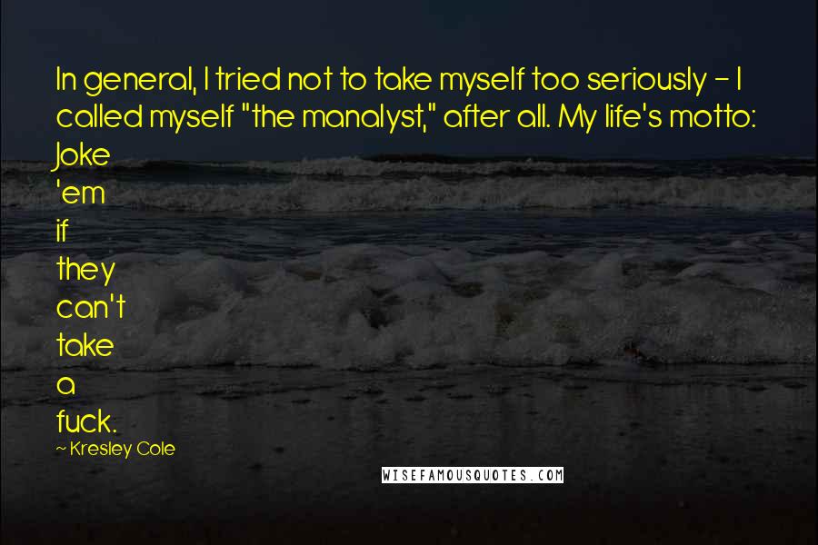 Kresley Cole Quotes: In general, I tried not to take myself too seriously - I called myself "the manalyst," after all. My life's motto: Joke 'em if they can't take a fuck.