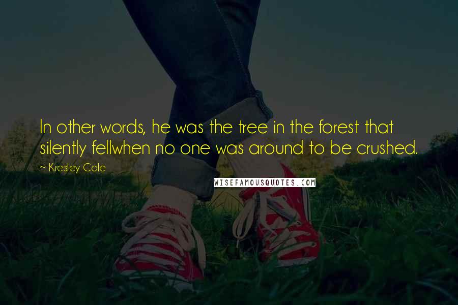 Kresley Cole Quotes: In other words, he was the tree in the forest that silently fellwhen no one was around to be crushed.