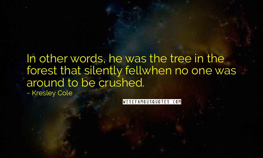 Kresley Cole Quotes: In other words, he was the tree in the forest that silently fellwhen no one was around to be crushed.