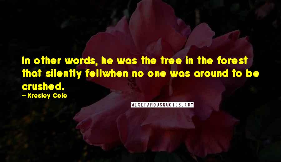 Kresley Cole Quotes: In other words, he was the tree in the forest that silently fellwhen no one was around to be crushed.