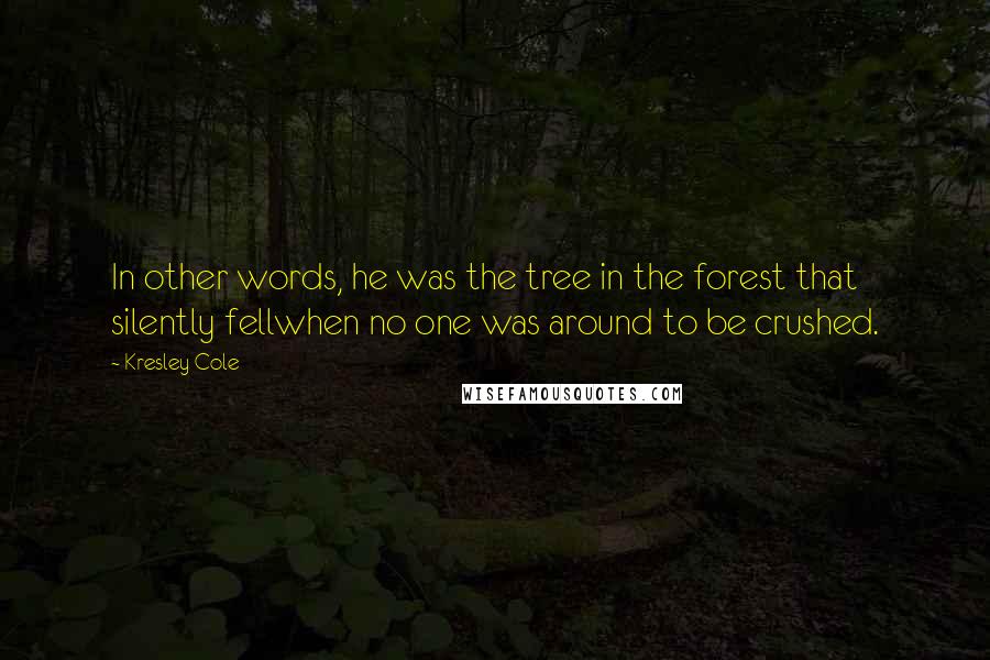 Kresley Cole Quotes: In other words, he was the tree in the forest that silently fellwhen no one was around to be crushed.
