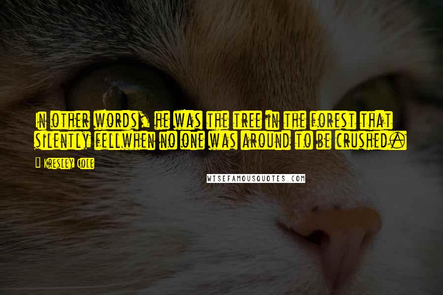 Kresley Cole Quotes: In other words, he was the tree in the forest that silently fellwhen no one was around to be crushed.