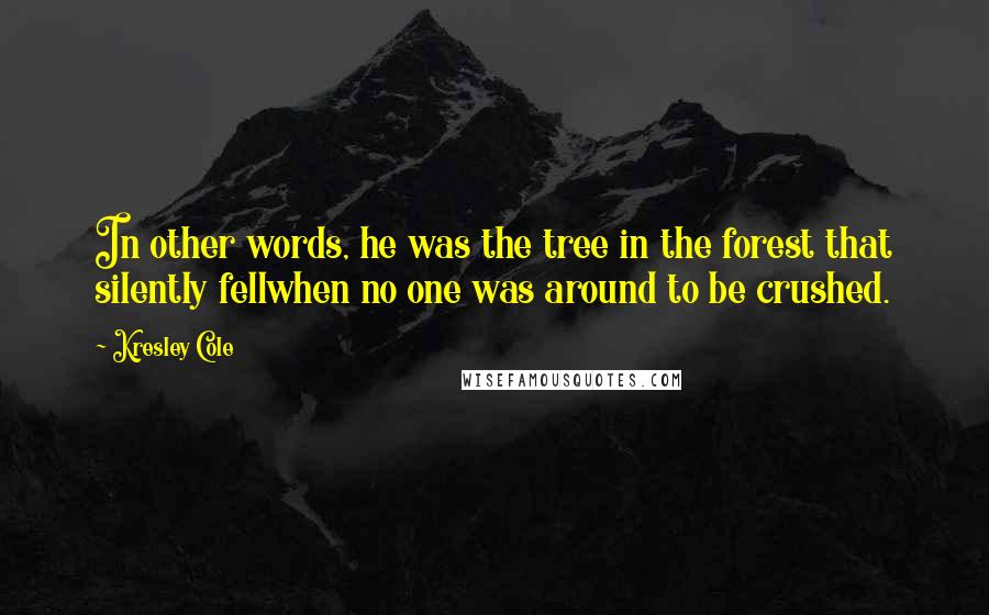 Kresley Cole Quotes: In other words, he was the tree in the forest that silently fellwhen no one was around to be crushed.