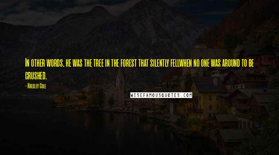 Kresley Cole Quotes: In other words, he was the tree in the forest that silently fellwhen no one was around to be crushed.