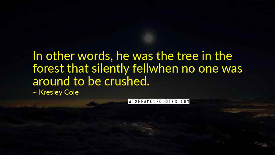 Kresley Cole Quotes: In other words, he was the tree in the forest that silently fellwhen no one was around to be crushed.