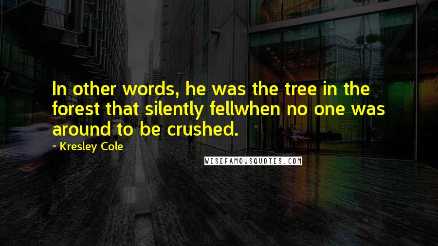 Kresley Cole Quotes: In other words, he was the tree in the forest that silently fellwhen no one was around to be crushed.