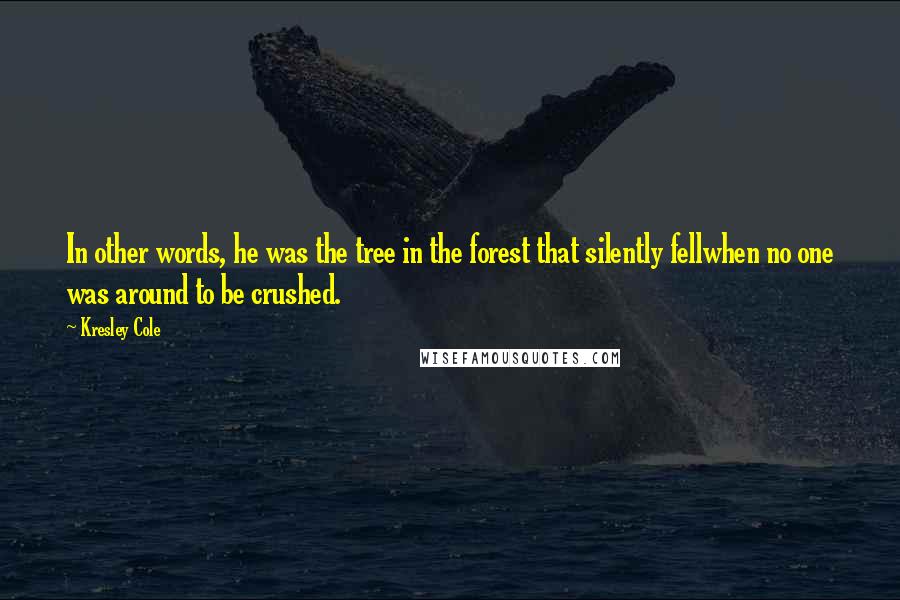 Kresley Cole Quotes: In other words, he was the tree in the forest that silently fellwhen no one was around to be crushed.