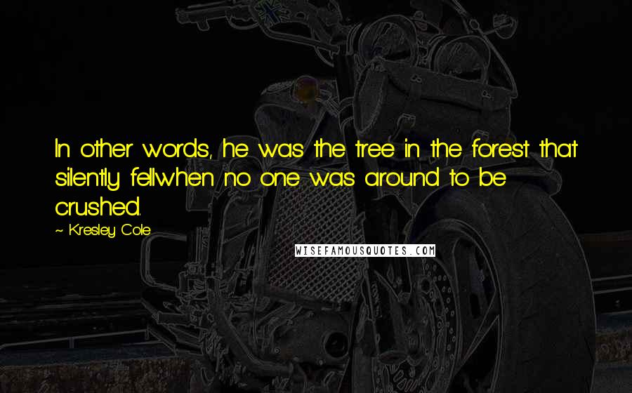 Kresley Cole Quotes: In other words, he was the tree in the forest that silently fellwhen no one was around to be crushed.