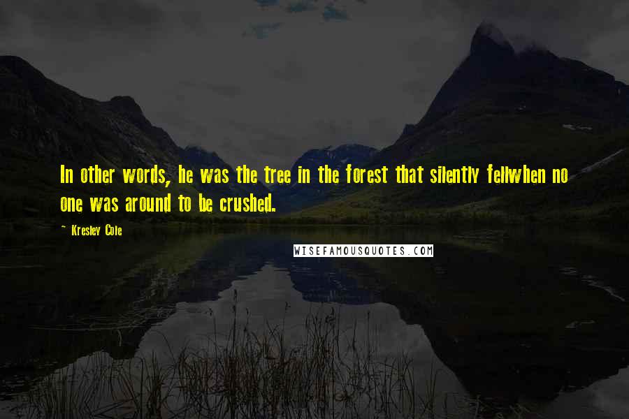 Kresley Cole Quotes: In other words, he was the tree in the forest that silently fellwhen no one was around to be crushed.