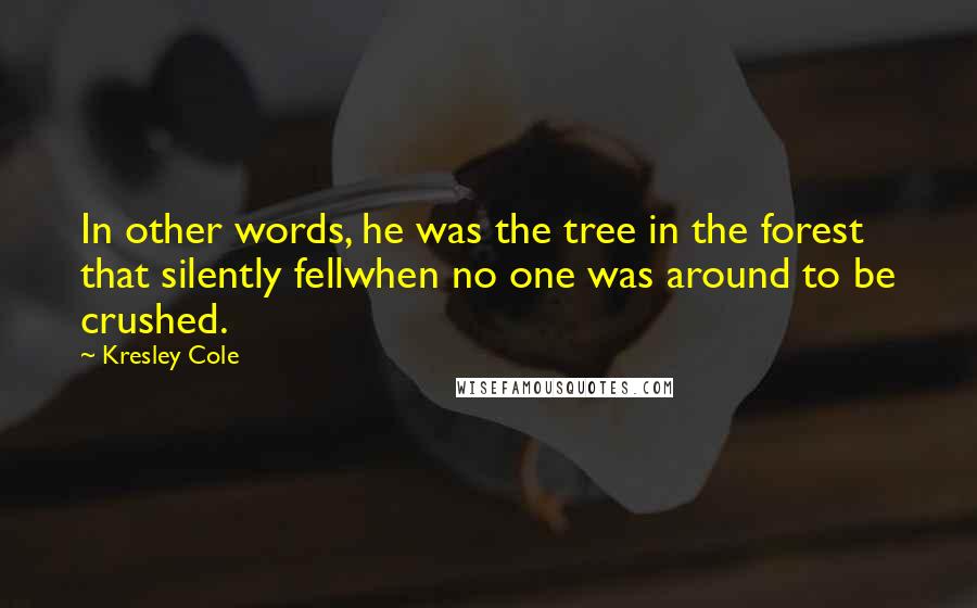 Kresley Cole Quotes: In other words, he was the tree in the forest that silently fellwhen no one was around to be crushed.