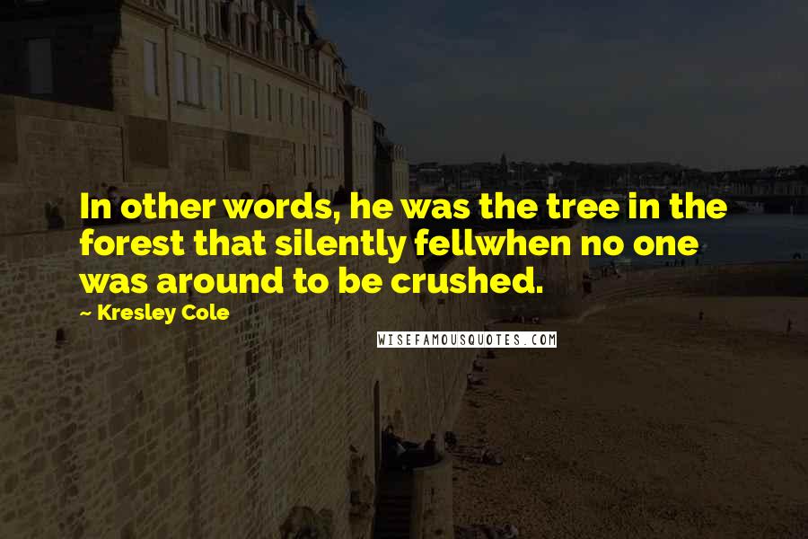 Kresley Cole Quotes: In other words, he was the tree in the forest that silently fellwhen no one was around to be crushed.