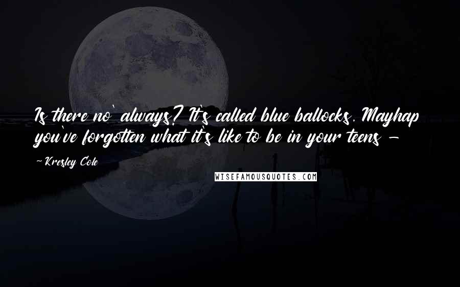 Kresley Cole Quotes: Is there no' always? It's called blue ballocks. Mayhap you've forgotten what it's like to be in your teens -