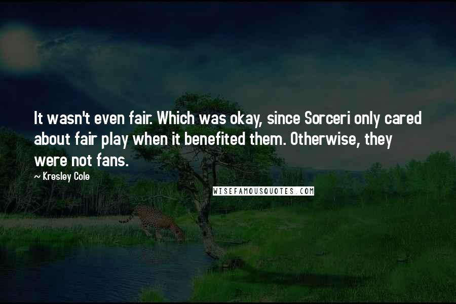 Kresley Cole Quotes: It wasn't even fair. Which was okay, since Sorceri only cared about fair play when it benefited them. Otherwise, they were not fans.