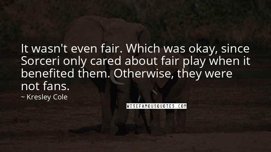 Kresley Cole Quotes: It wasn't even fair. Which was okay, since Sorceri only cared about fair play when it benefited them. Otherwise, they were not fans.