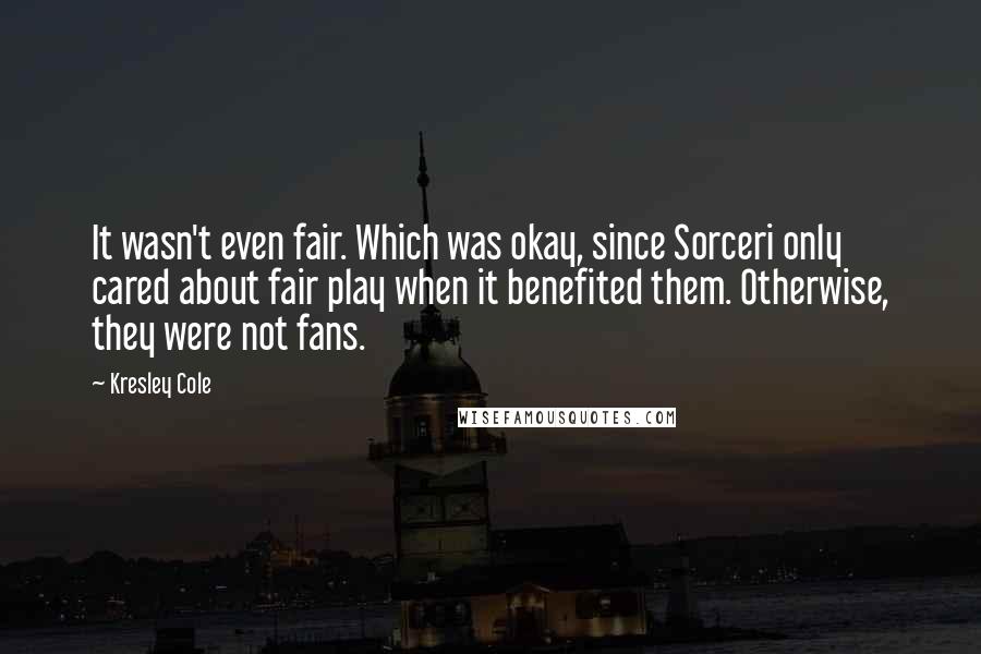 Kresley Cole Quotes: It wasn't even fair. Which was okay, since Sorceri only cared about fair play when it benefited them. Otherwise, they were not fans.