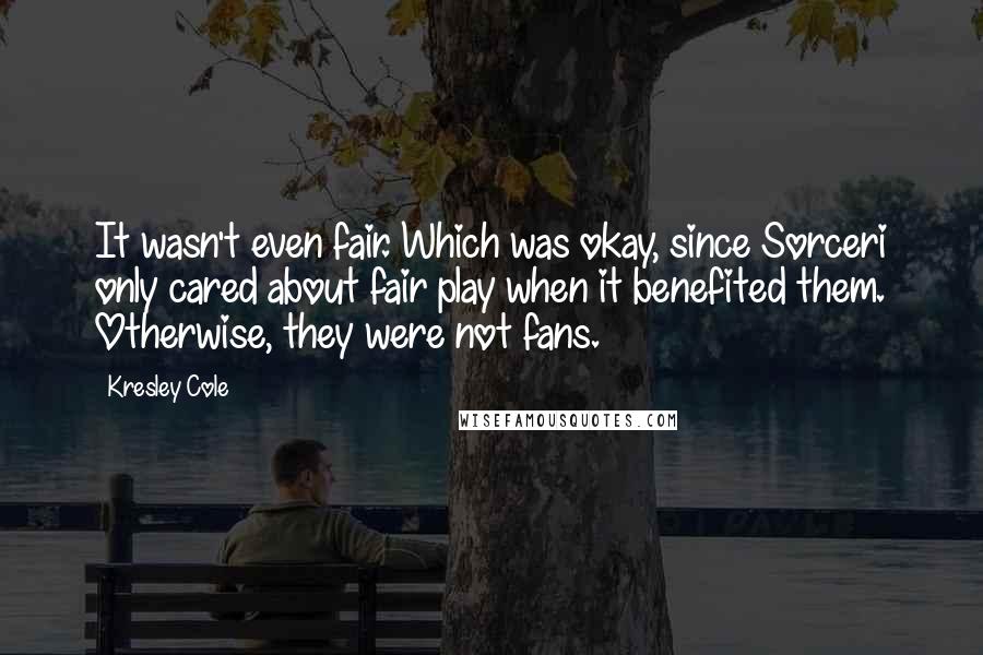 Kresley Cole Quotes: It wasn't even fair. Which was okay, since Sorceri only cared about fair play when it benefited them. Otherwise, they were not fans.