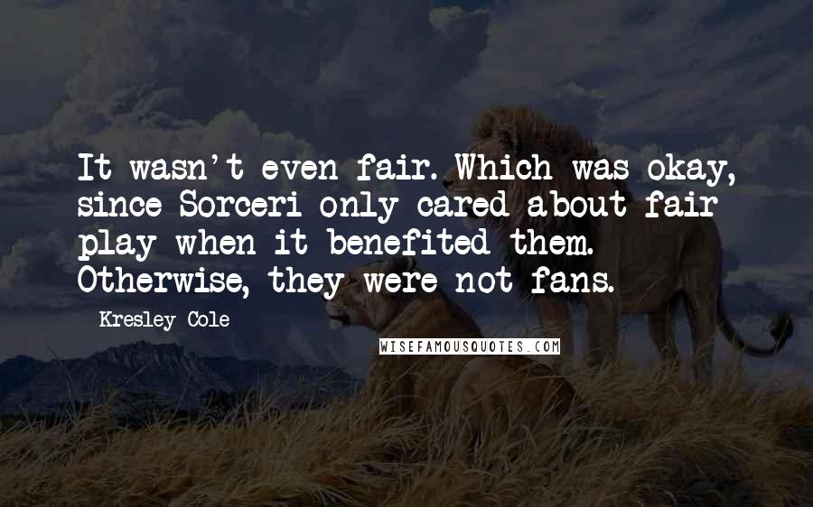 Kresley Cole Quotes: It wasn't even fair. Which was okay, since Sorceri only cared about fair play when it benefited them. Otherwise, they were not fans.