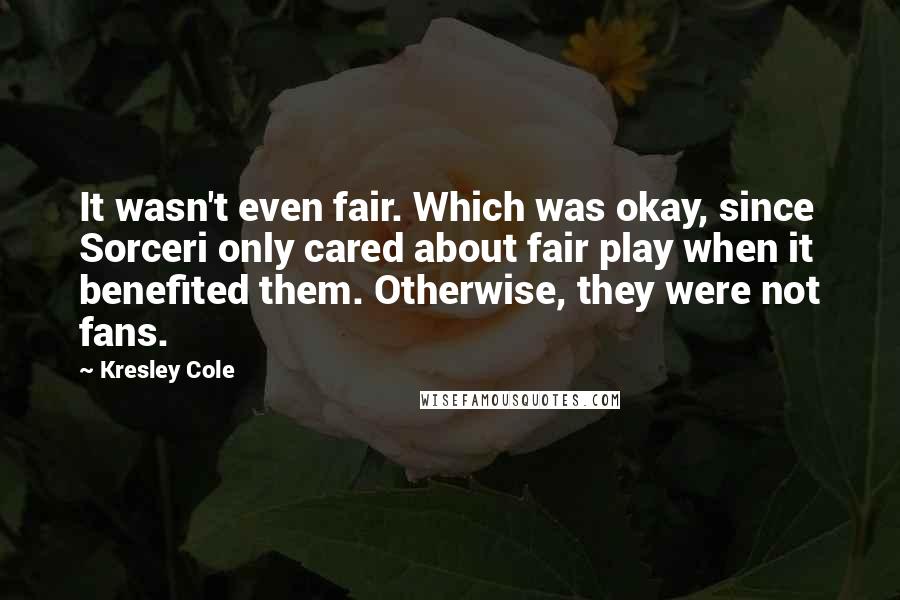 Kresley Cole Quotes: It wasn't even fair. Which was okay, since Sorceri only cared about fair play when it benefited them. Otherwise, they were not fans.