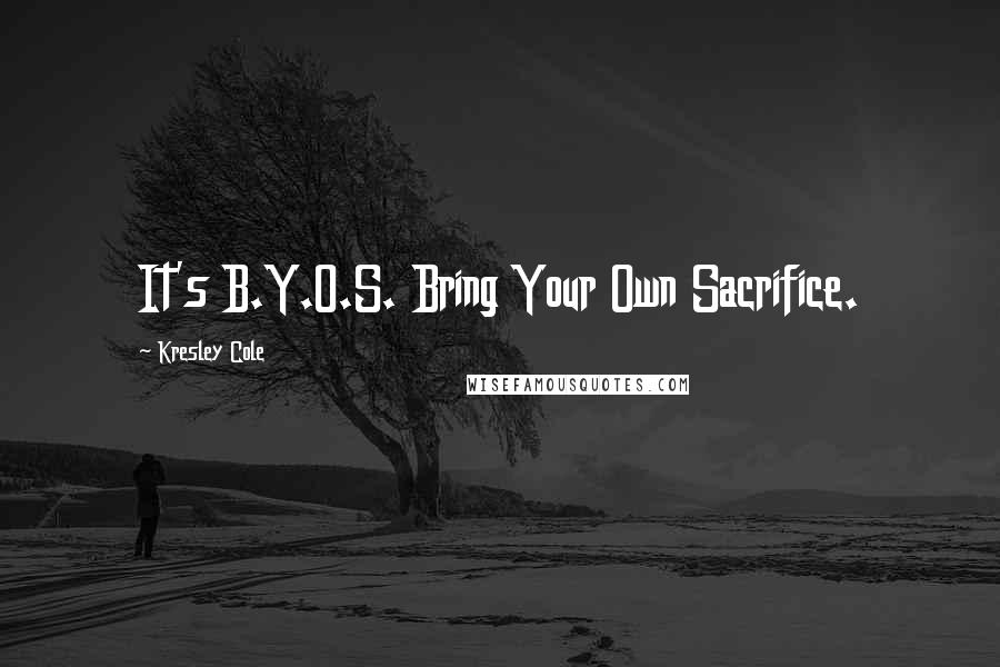 Kresley Cole Quotes: It's B.Y.O.S. Bring Your Own Sacrifice.
