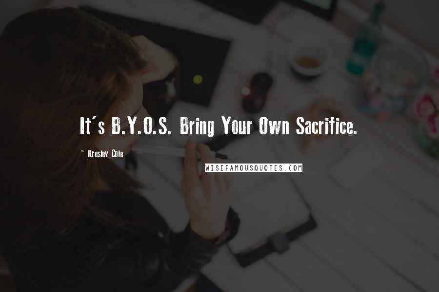 Kresley Cole Quotes: It's B.Y.O.S. Bring Your Own Sacrifice.