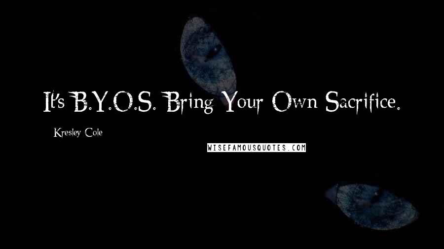 Kresley Cole Quotes: It's B.Y.O.S. Bring Your Own Sacrifice.