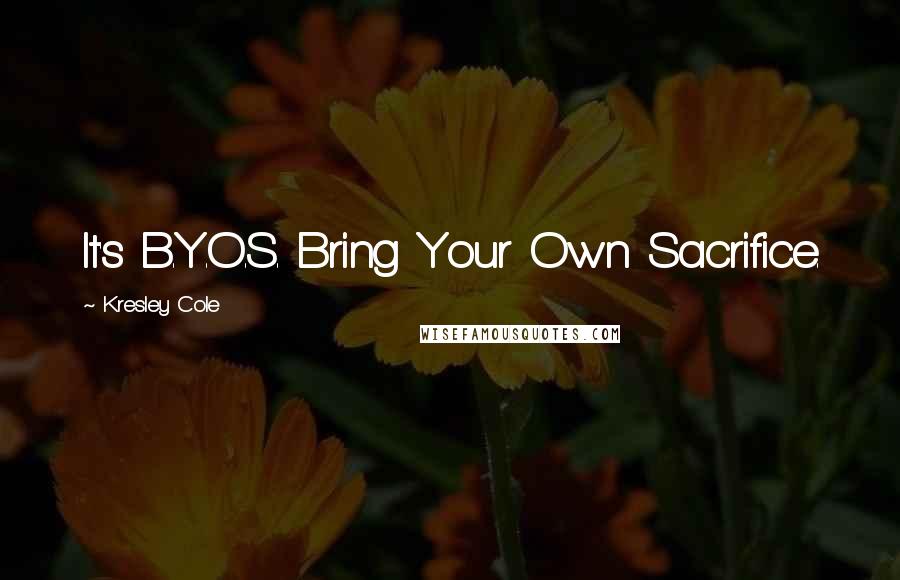 Kresley Cole Quotes: It's B.Y.O.S. Bring Your Own Sacrifice.
