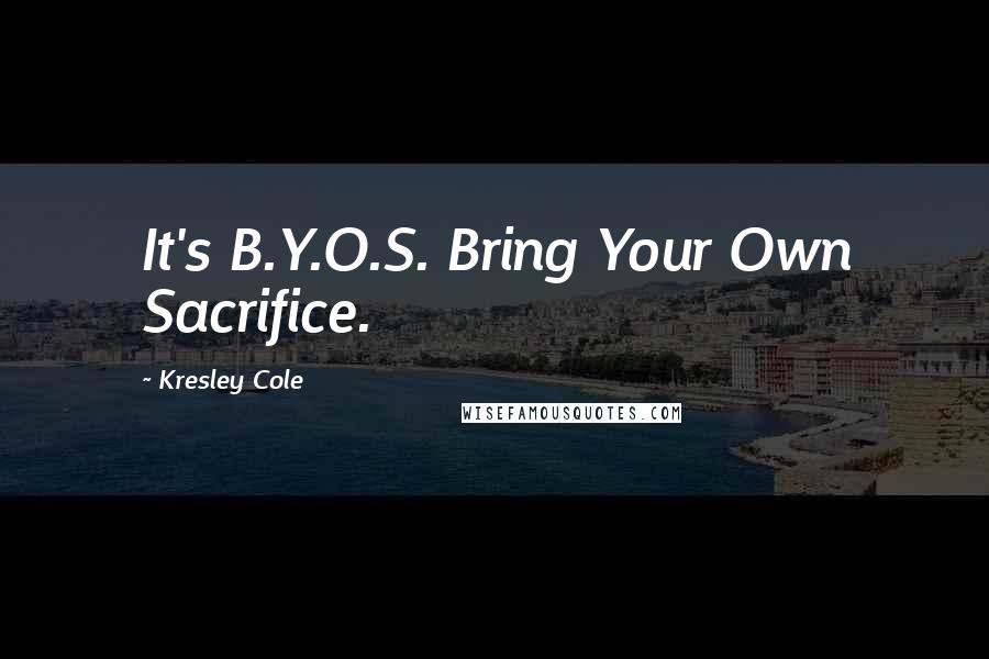 Kresley Cole Quotes: It's B.Y.O.S. Bring Your Own Sacrifice.