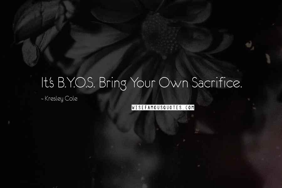 Kresley Cole Quotes: It's B.Y.O.S. Bring Your Own Sacrifice.
