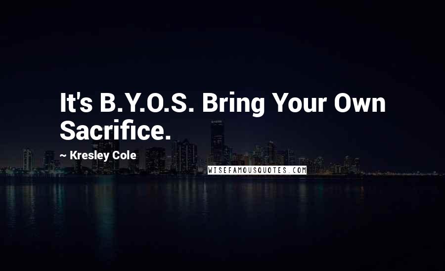 Kresley Cole Quotes: It's B.Y.O.S. Bring Your Own Sacrifice.