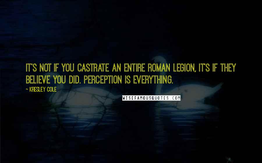 Kresley Cole Quotes: It's not if you castrate an entire Roman legion, it's if they believe you did. Perception is everything.