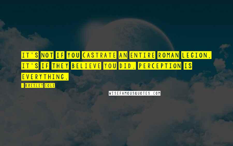 Kresley Cole Quotes: It's not if you castrate an entire Roman legion, it's if they believe you did. Perception is everything.