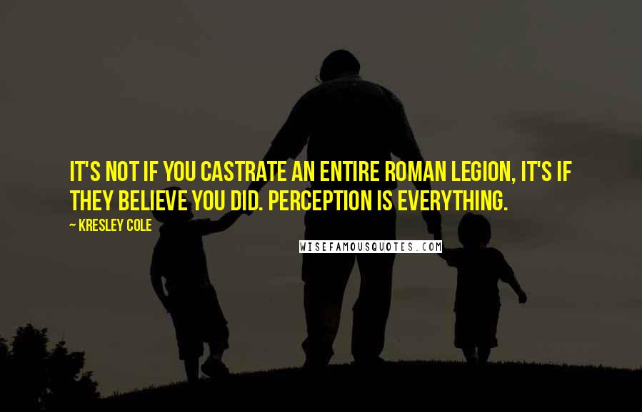 Kresley Cole Quotes: It's not if you castrate an entire Roman legion, it's if they believe you did. Perception is everything.