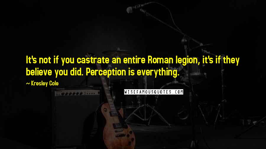 Kresley Cole Quotes: It's not if you castrate an entire Roman legion, it's if they believe you did. Perception is everything.