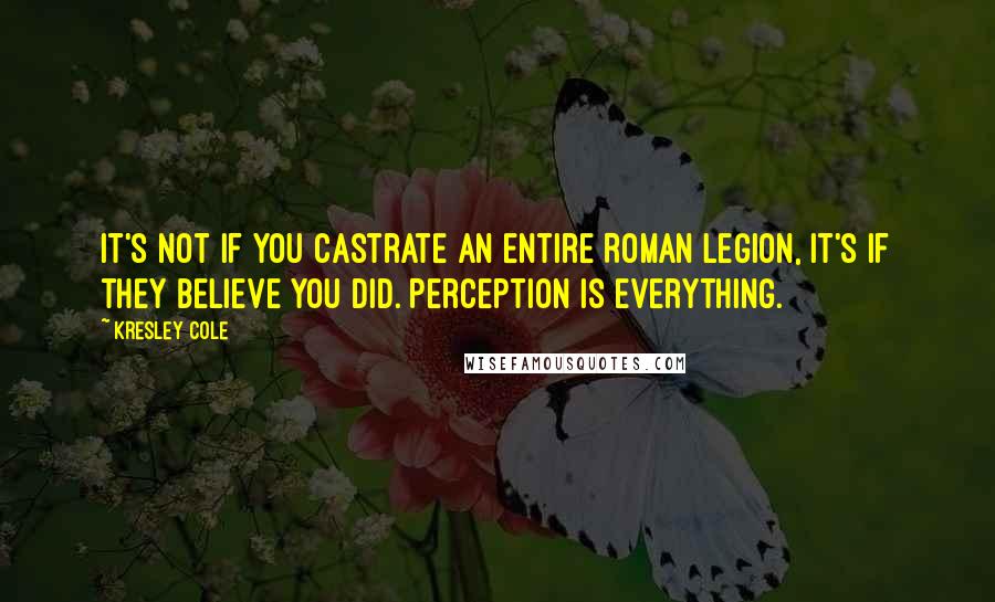Kresley Cole Quotes: It's not if you castrate an entire Roman legion, it's if they believe you did. Perception is everything.
