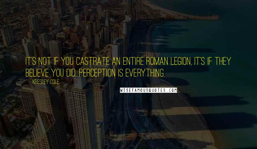 Kresley Cole Quotes: It's not if you castrate an entire Roman legion, it's if they believe you did. Perception is everything.