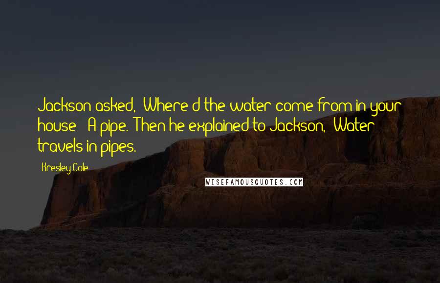 Kresley Cole Quotes: Jackson asked, "Where'd the water come from in your house?""A pipe." Then he explained to Jackson, "Water travels in pipes.