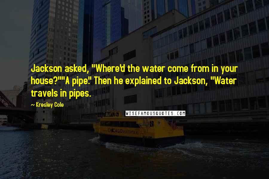 Kresley Cole Quotes: Jackson asked, "Where'd the water come from in your house?""A pipe." Then he explained to Jackson, "Water travels in pipes.