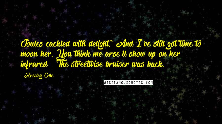 Kresley Cole Quotes: Joules cackled with delight. "And I've still got time to moon her. You think me arse'll show up on her infrared?" The streetwise bruiser was back.