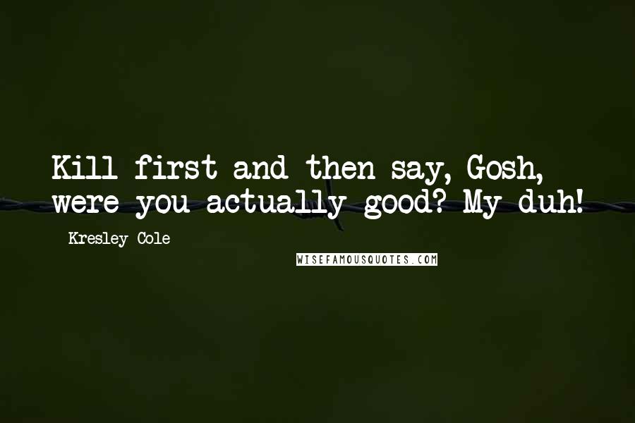 Kresley Cole Quotes: Kill first and then say, Gosh, were you actually good? My duh!