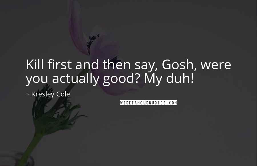 Kresley Cole Quotes: Kill first and then say, Gosh, were you actually good? My duh!