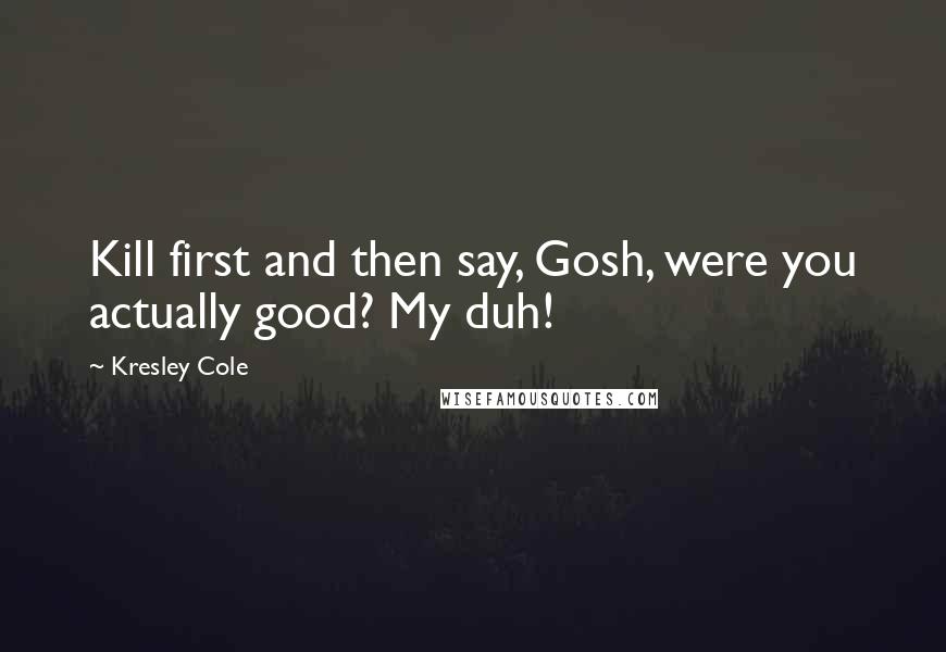 Kresley Cole Quotes: Kill first and then say, Gosh, were you actually good? My duh!