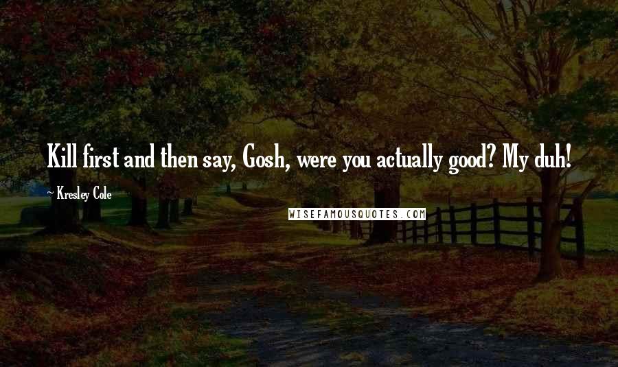 Kresley Cole Quotes: Kill first and then say, Gosh, were you actually good? My duh!