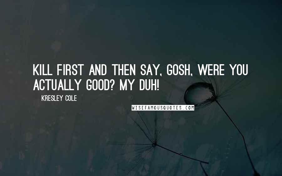 Kresley Cole Quotes: Kill first and then say, Gosh, were you actually good? My duh!