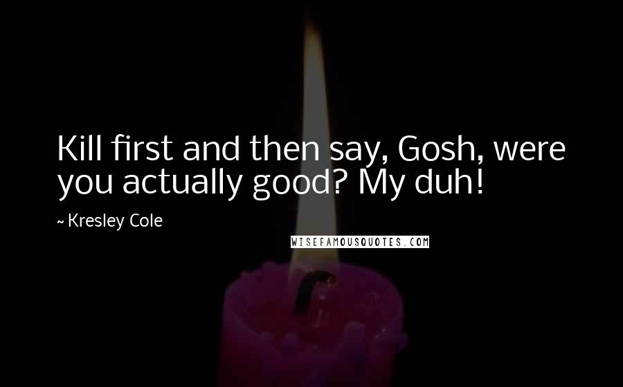 Kresley Cole Quotes: Kill first and then say, Gosh, were you actually good? My duh!